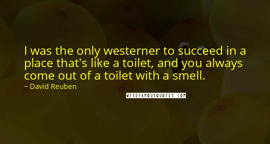 David Reuben Quotes: I was the only westerner to succeed in a place that's like a toilet, and you always come out of a toilet with a smell.