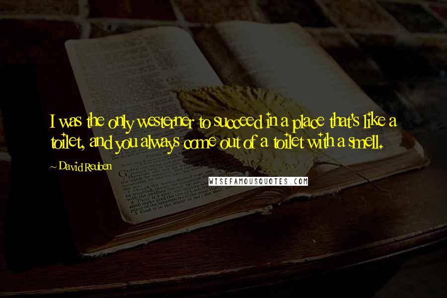 David Reuben Quotes: I was the only westerner to succeed in a place that's like a toilet, and you always come out of a toilet with a smell.