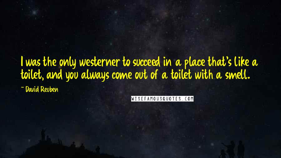 David Reuben Quotes: I was the only westerner to succeed in a place that's like a toilet, and you always come out of a toilet with a smell.