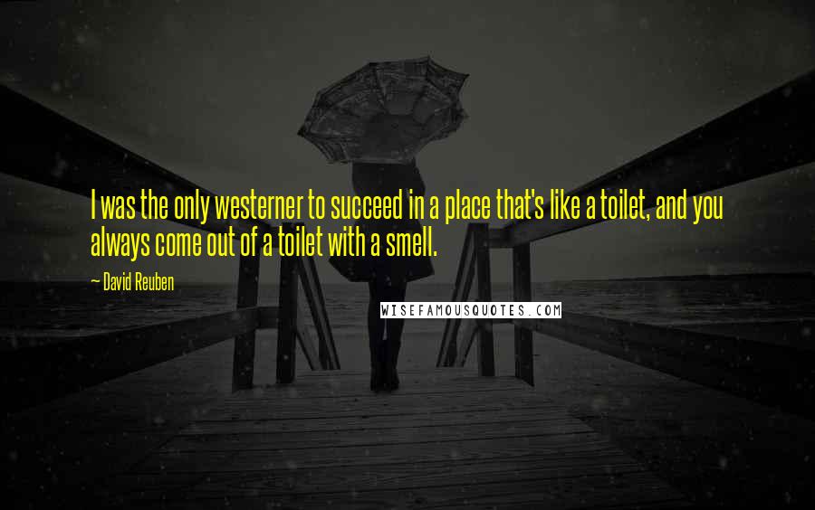 David Reuben Quotes: I was the only westerner to succeed in a place that's like a toilet, and you always come out of a toilet with a smell.