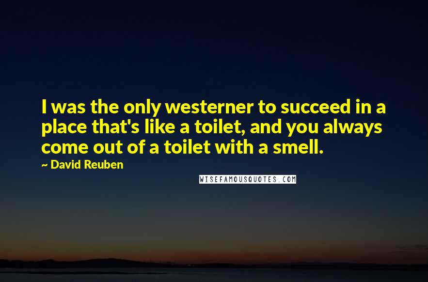 David Reuben Quotes: I was the only westerner to succeed in a place that's like a toilet, and you always come out of a toilet with a smell.