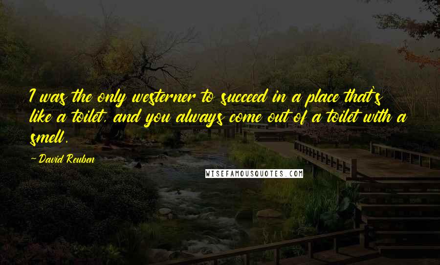 David Reuben Quotes: I was the only westerner to succeed in a place that's like a toilet, and you always come out of a toilet with a smell.