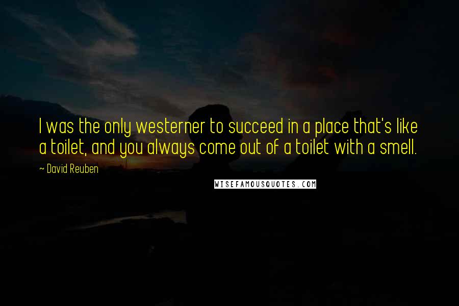 David Reuben Quotes: I was the only westerner to succeed in a place that's like a toilet, and you always come out of a toilet with a smell.