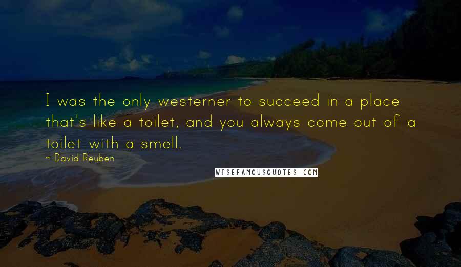 David Reuben Quotes: I was the only westerner to succeed in a place that's like a toilet, and you always come out of a toilet with a smell.