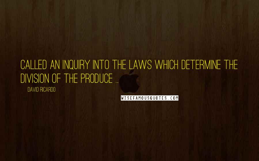 David Ricardo Quotes: Called an inquiry into the laws which determine the division of the produce ...