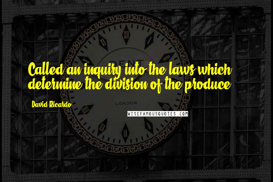 David Ricardo Quotes: Called an inquiry into the laws which determine the division of the produce ...