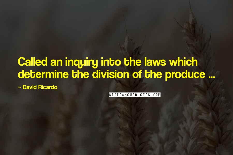 David Ricardo Quotes: Called an inquiry into the laws which determine the division of the produce ...