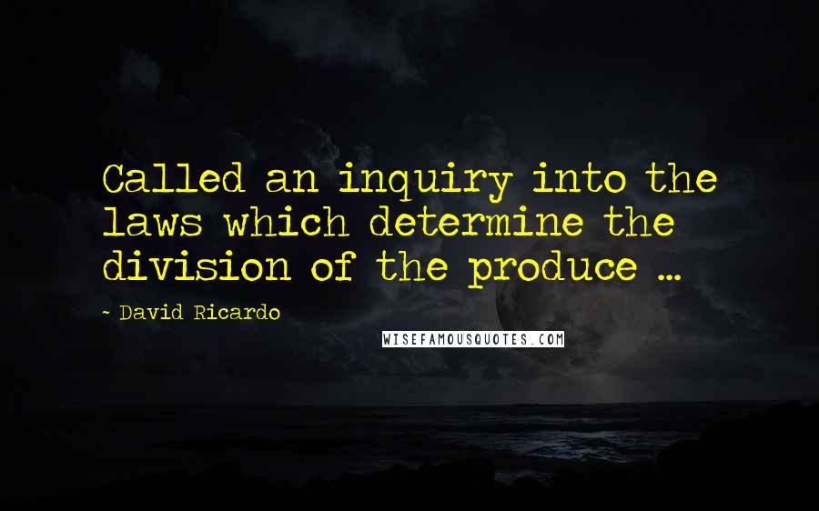 David Ricardo Quotes: Called an inquiry into the laws which determine the division of the produce ...