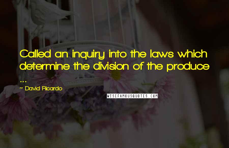 David Ricardo Quotes: Called an inquiry into the laws which determine the division of the produce ...