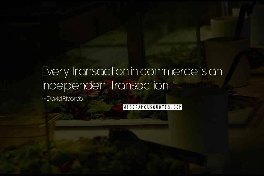 David Ricardo Quotes: Every transaction in commerce is an independent transaction.