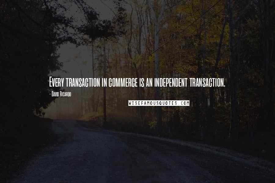 David Ricardo Quotes: Every transaction in commerce is an independent transaction.