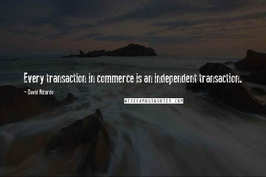 David Ricardo Quotes: Every transaction in commerce is an independent transaction.