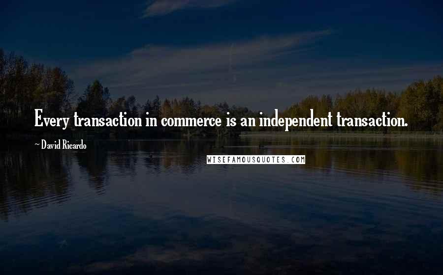 David Ricardo Quotes: Every transaction in commerce is an independent transaction.