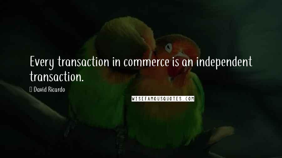 David Ricardo Quotes: Every transaction in commerce is an independent transaction.