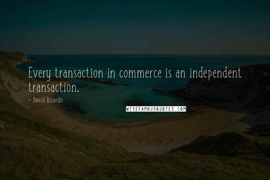 David Ricardo Quotes: Every transaction in commerce is an independent transaction.