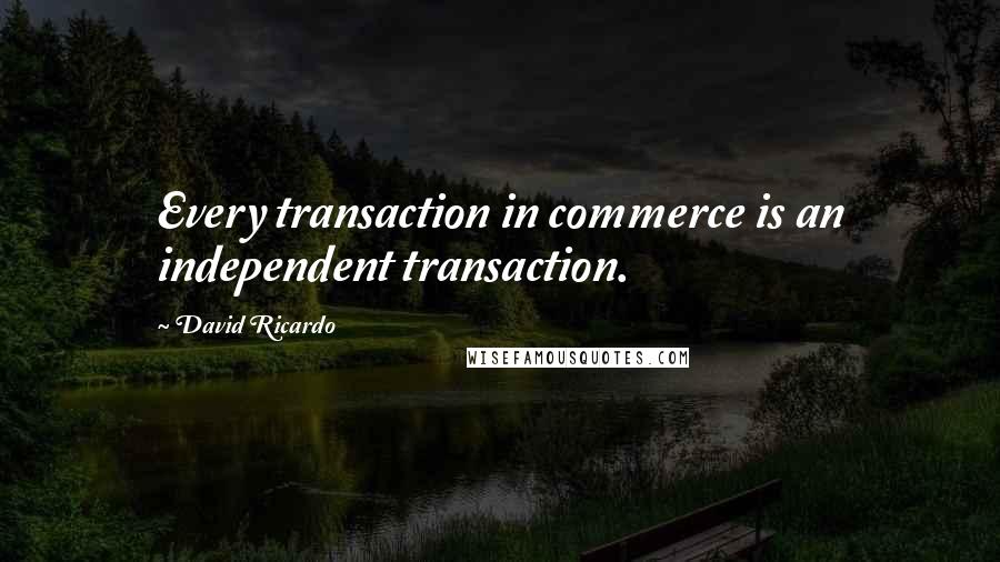 David Ricardo Quotes: Every transaction in commerce is an independent transaction.