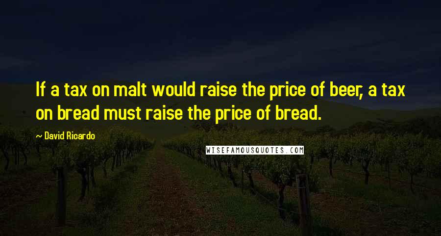David Ricardo Quotes: If a tax on malt would raise the price of beer, a tax on bread must raise the price of bread.