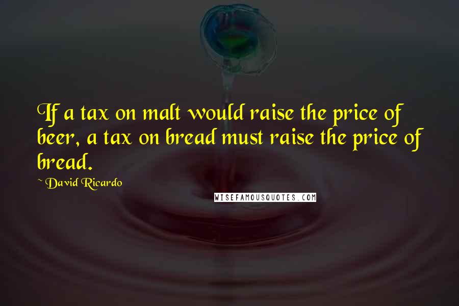 David Ricardo Quotes: If a tax on malt would raise the price of beer, a tax on bread must raise the price of bread.