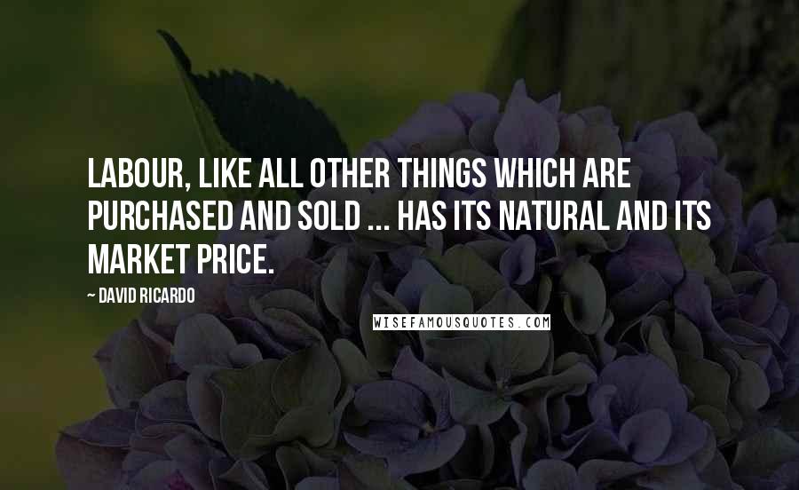 David Ricardo Quotes: Labour, like all other things which are purchased and sold ... has its natural and its market price.