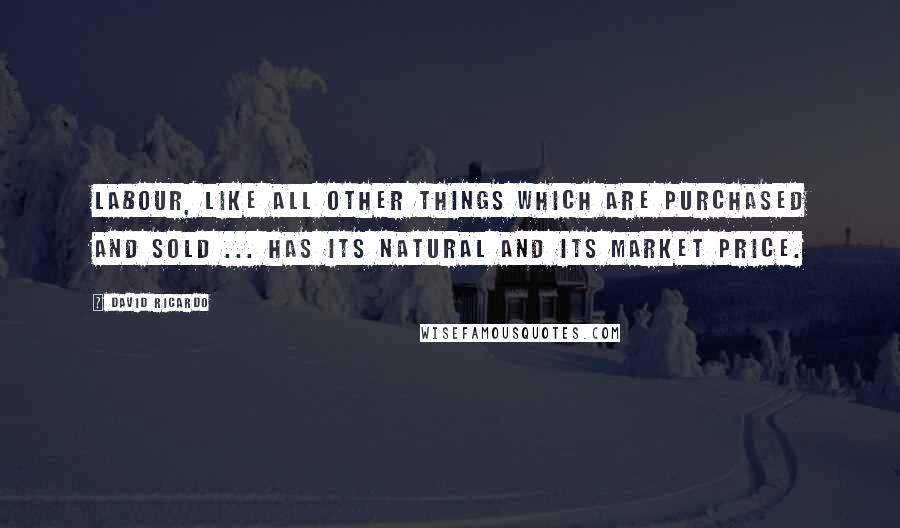 David Ricardo Quotes: Labour, like all other things which are purchased and sold ... has its natural and its market price.