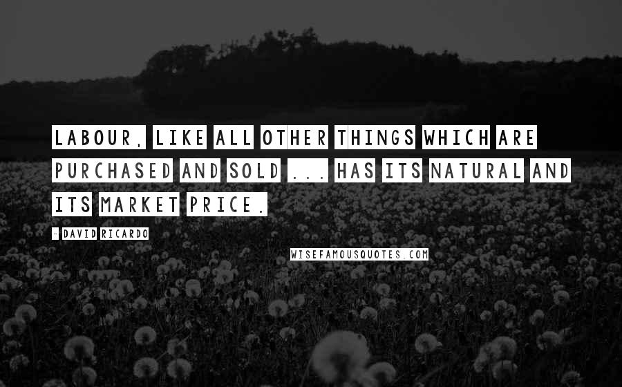 David Ricardo Quotes: Labour, like all other things which are purchased and sold ... has its natural and its market price.