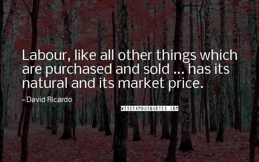 David Ricardo Quotes: Labour, like all other things which are purchased and sold ... has its natural and its market price.