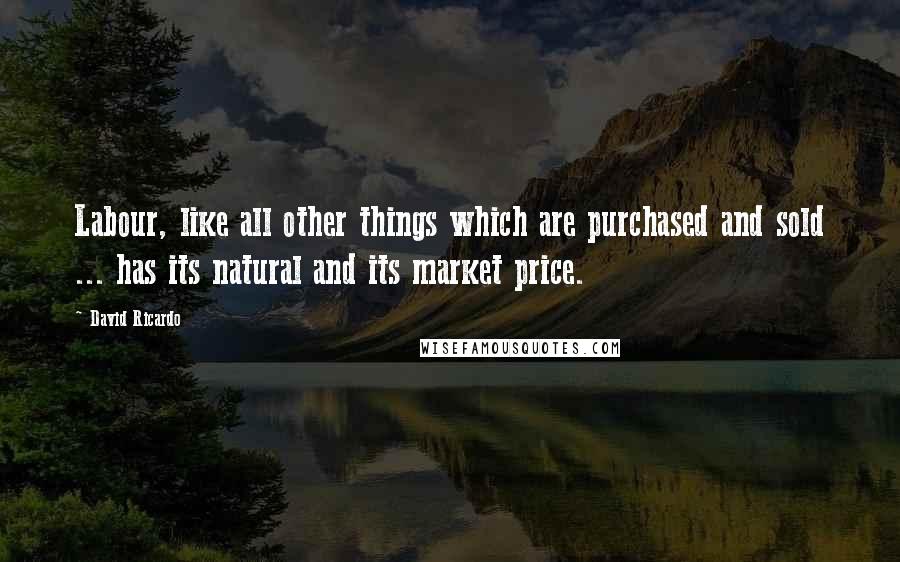 David Ricardo Quotes: Labour, like all other things which are purchased and sold ... has its natural and its market price.
