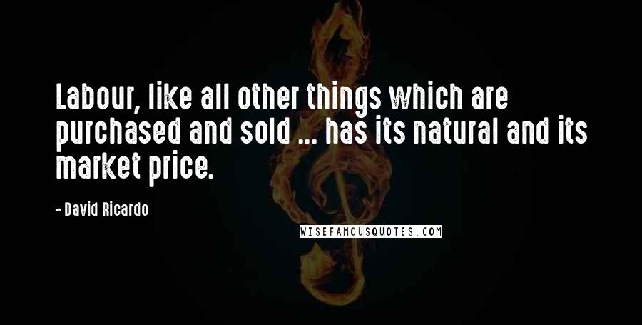 David Ricardo Quotes: Labour, like all other things which are purchased and sold ... has its natural and its market price.