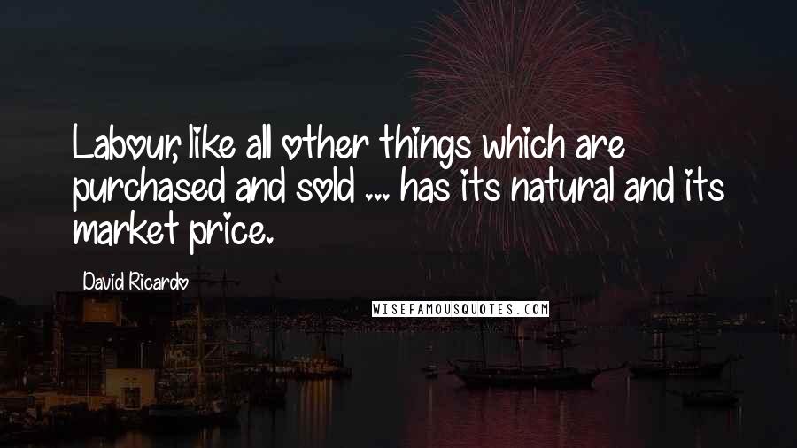 David Ricardo Quotes: Labour, like all other things which are purchased and sold ... has its natural and its market price.