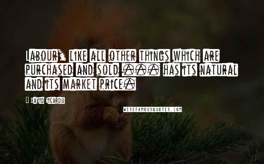 David Ricardo Quotes: Labour, like all other things which are purchased and sold ... has its natural and its market price.