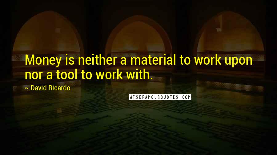 David Ricardo Quotes: Money is neither a material to work upon nor a tool to work with.