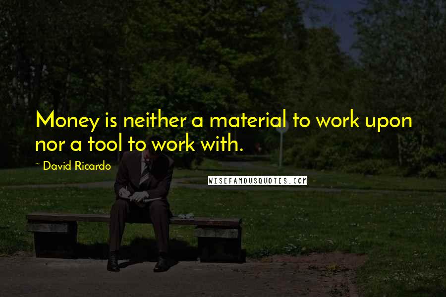 David Ricardo Quotes: Money is neither a material to work upon nor a tool to work with.