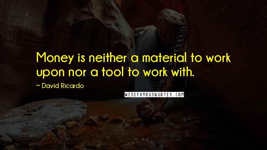 David Ricardo Quotes: Money is neither a material to work upon nor a tool to work with.