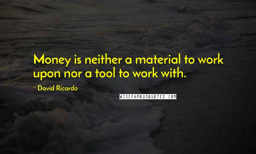David Ricardo Quotes: Money is neither a material to work upon nor a tool to work with.