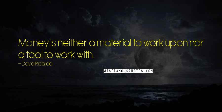 David Ricardo Quotes: Money is neither a material to work upon nor a tool to work with.