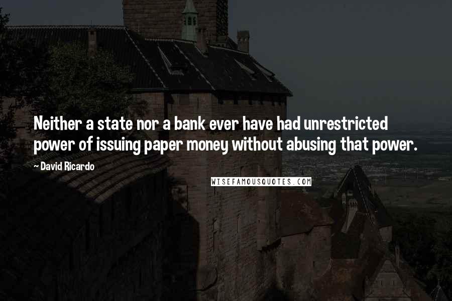 David Ricardo Quotes: Neither a state nor a bank ever have had unrestricted power of issuing paper money without abusing that power.