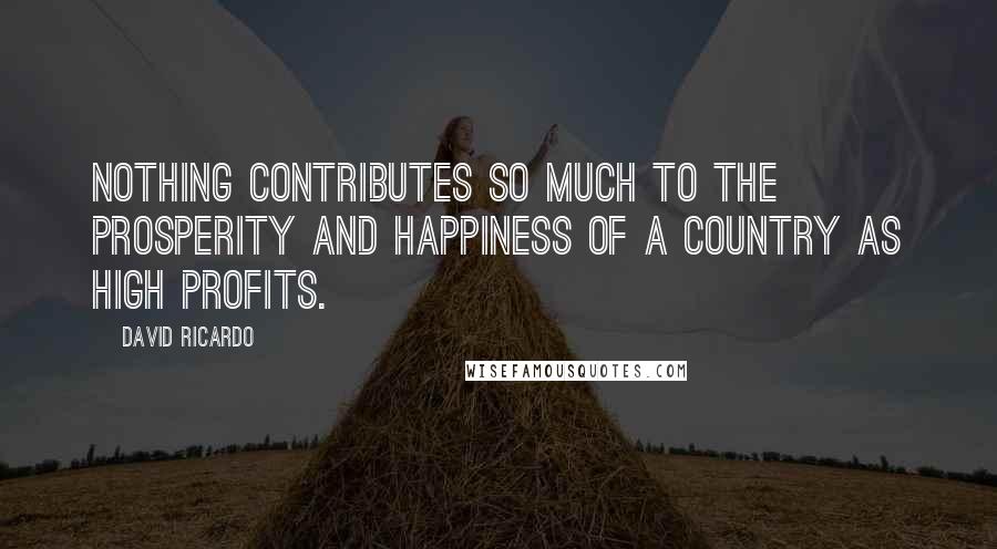 David Ricardo Quotes: Nothing contributes so much to the prosperity and happiness of a country as high profits.