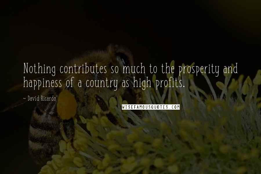 David Ricardo Quotes: Nothing contributes so much to the prosperity and happiness of a country as high profits.