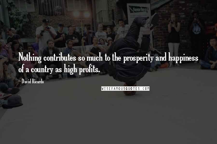 David Ricardo Quotes: Nothing contributes so much to the prosperity and happiness of a country as high profits.