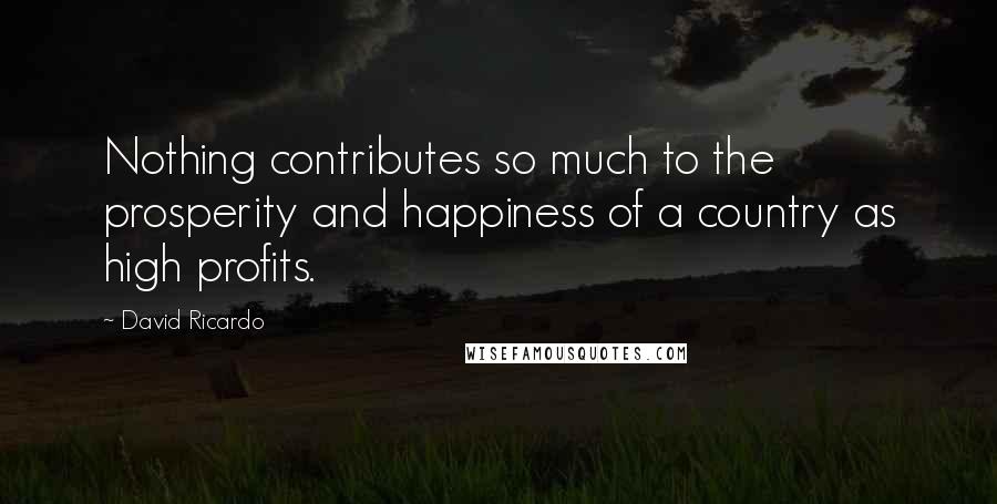 David Ricardo Quotes: Nothing contributes so much to the prosperity and happiness of a country as high profits.