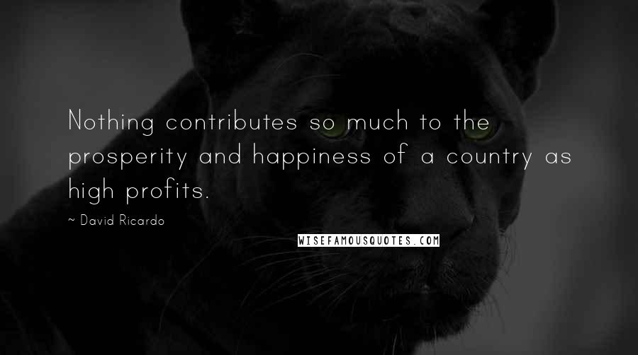 David Ricardo Quotes: Nothing contributes so much to the prosperity and happiness of a country as high profits.