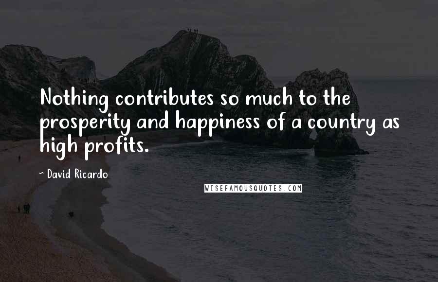 David Ricardo Quotes: Nothing contributes so much to the prosperity and happiness of a country as high profits.