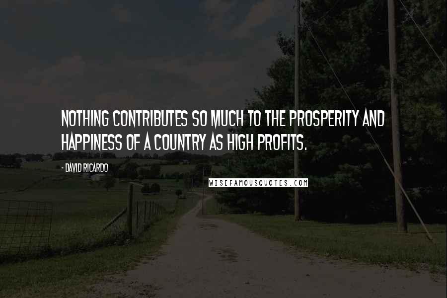 David Ricardo Quotes: Nothing contributes so much to the prosperity and happiness of a country as high profits.
