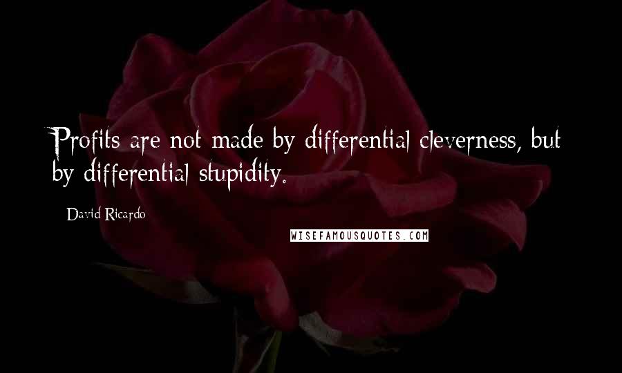 David Ricardo Quotes: Profits are not made by differential cleverness, but by differential stupidity.