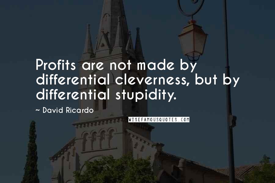 David Ricardo Quotes: Profits are not made by differential cleverness, but by differential stupidity.