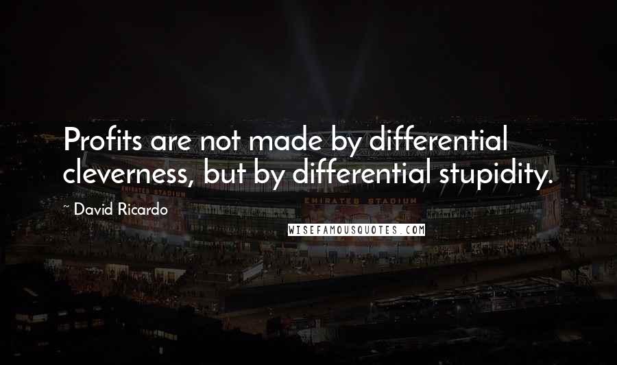 David Ricardo Quotes: Profits are not made by differential cleverness, but by differential stupidity.