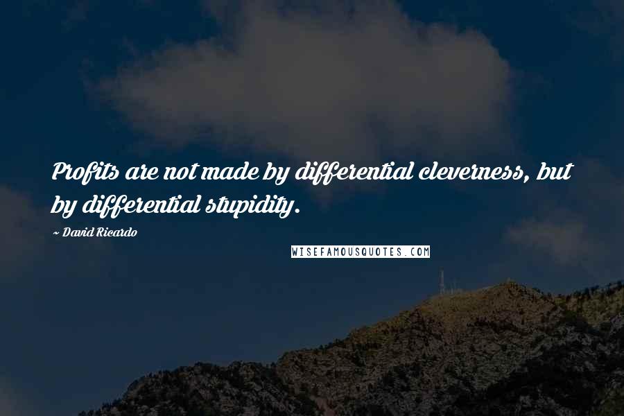 David Ricardo Quotes: Profits are not made by differential cleverness, but by differential stupidity.