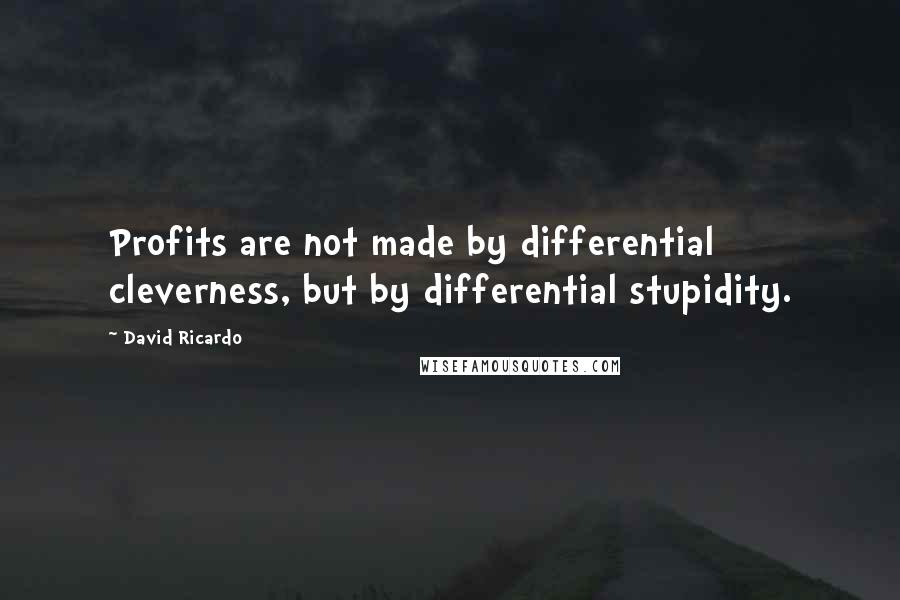 David Ricardo Quotes: Profits are not made by differential cleverness, but by differential stupidity.