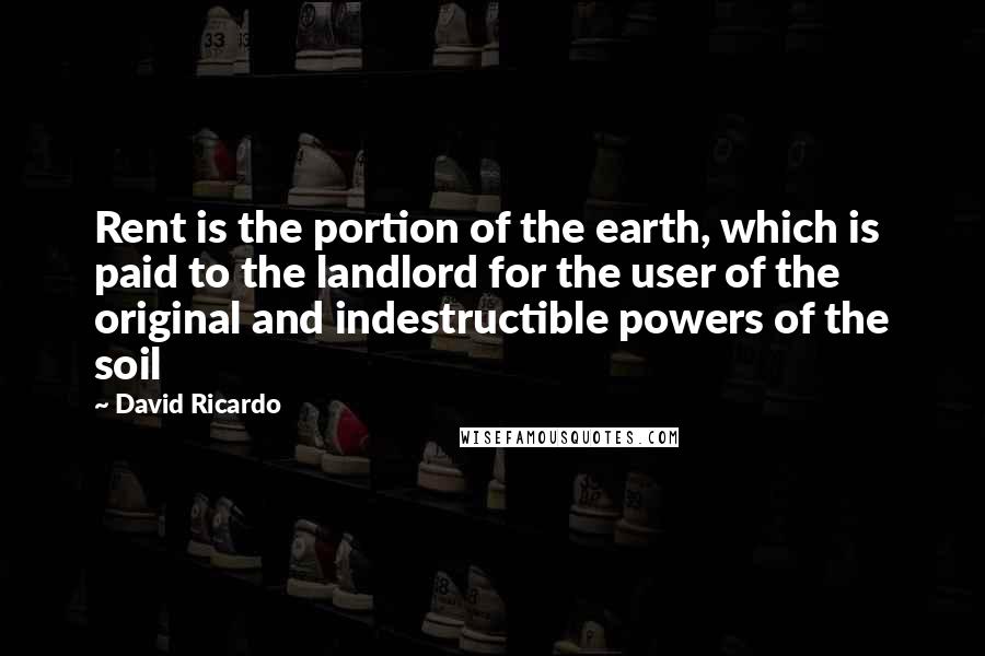 David Ricardo Quotes: Rent is the portion of the earth, which is paid to the landlord for the user of the original and indestructible powers of the soil