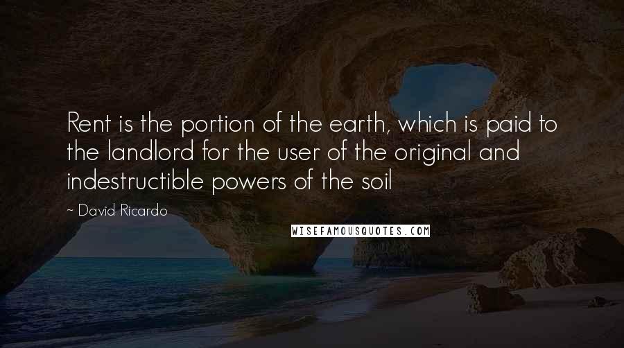 David Ricardo Quotes: Rent is the portion of the earth, which is paid to the landlord for the user of the original and indestructible powers of the soil